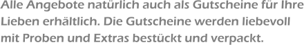 Alle Angebote natürlich auch als Gutscheine für Ihre Lieben erhältlich. Die Gutscheine werden liebevoll mit Proben und Extras bestückt und verpackt.