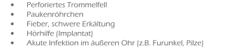 •	Perforiertes Trommelfell •	Paukenröhrchen •	Fieber, schwere Erkältung •	Hörhilfe (Implantat) •	Akute Infektion im äußeren Ohr (z.B. Furunkel, Pilze)